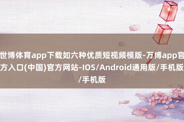 世博体育app下载如六种优质短视频模版-万博app官方入口(中国)官方网站-IOS/Android通用版/手机版