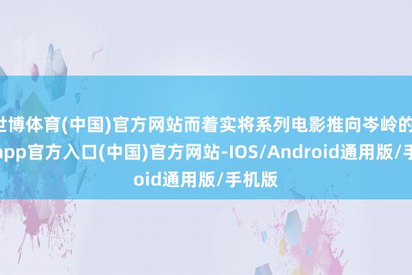 世博体育(中国)官方网站而着实将系列电影推向岑岭的-万博app官方入口(中国)官方网站-IOS/Android通用版/手机版