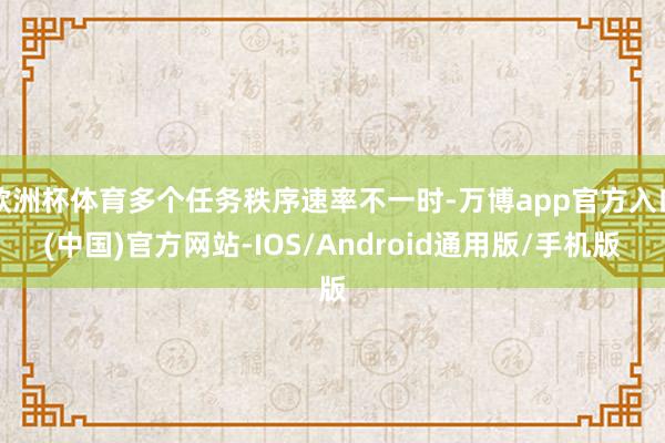 欧洲杯体育多个任务秩序速率不一时-万博app官方入口(中国)官方网站-IOS/Android通用版/手机版