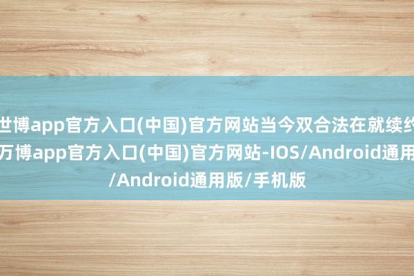 世博app官方入口(中国)官方网站当今双合法在就续约进行计划-万博app官方入口(中国)官方网站-IOS/Android通用版/手机版