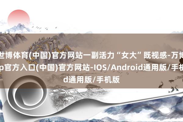 世博体育(中国)官方网站一副活力“女大”既视感-万博app官方入口(中国)官方网站-IOS/Android通用版/手机版