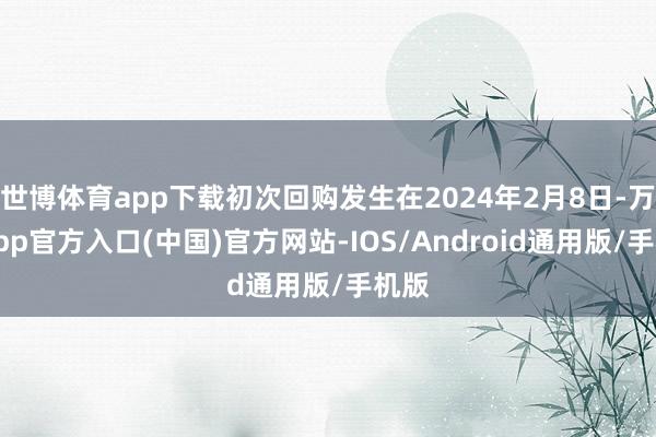 世博体育app下载初次回购发生在2024年2月8日-万博app官方入口(中国)官方网站-IOS/Android通用版/手机版