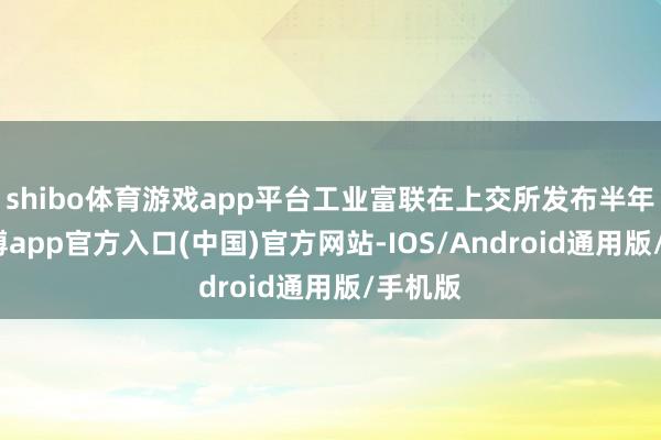 shibo体育游戏app平台工业富联在上交所发布半年报-万博app官方入口(中国)官方网站-IOS/Android通用版/手机版