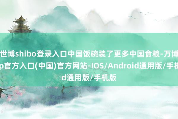 世博shibo登录入口中国饭碗装了更多中国食粮-万博app官方入口(中国)官方网站-IOS/Android通用版/手机版