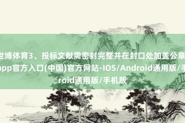 世博体育3、投标文献需密封完整并在封口处加盖公章-万博app官方入口(中国)官方网站-IOS/Android通用版/手机版