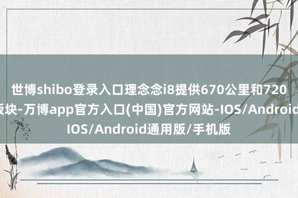 世博shibo登录入口理念念i8提供670公里和720公里两种续航版块-万博app官方入口(中国)官方网站-IOS/Android通用版/手机版