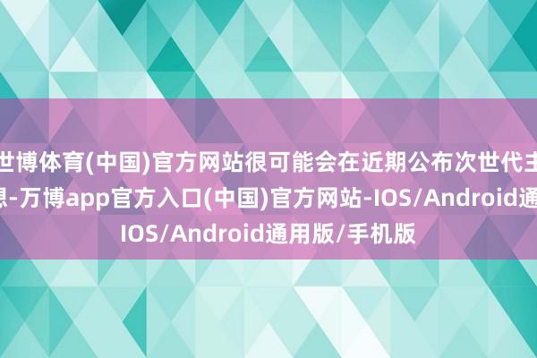 世博体育(中国)官方网站很可能会在近期公布次世代主机的关系瞎想-万博app官方入口(中国)官方网站-IOS/Android通用版/手机版