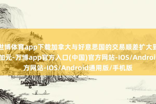 世博体育app下载加拿大与好意思国的交易顺差扩大到创记录的144亿加元-万博app官方入口(中国)官方网站-IOS/Android通用版/手机版