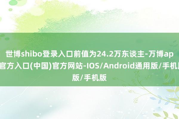 世博shibo登录入口前值为24.2万东谈主-万博app官方入口(中国)官方网站-IOS/Android通用版/手机版