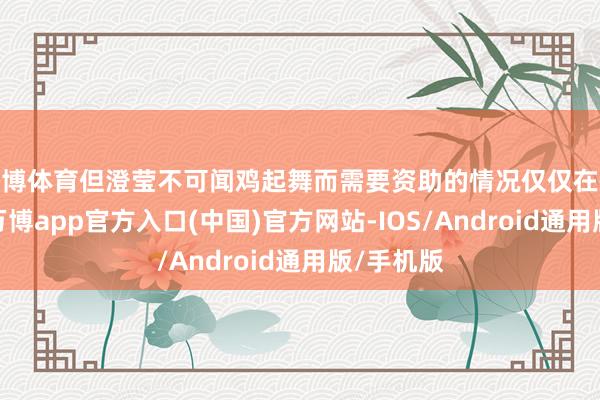 世博体育但澄莹不可闻鸡起舞而需要资助的情况仅仅在慢性物化-万博app官方入口(中国)官方网站-IOS/Android通用版/手机版