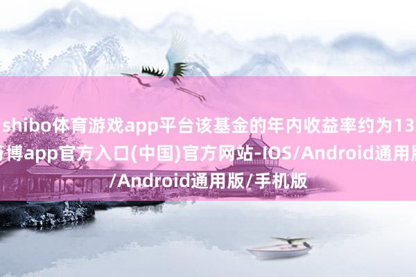 shibo体育游戏app平台该基金的年内收益率约为134.72%-万博app官方入口(中国)官方网站-IOS/Android通用版/手机版