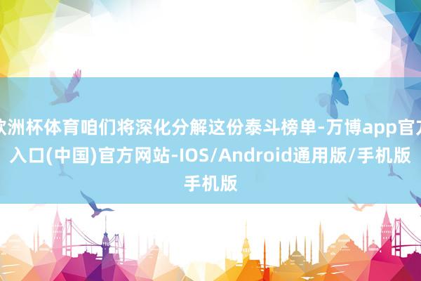 欧洲杯体育咱们将深化分解这份泰斗榜单-万博app官方入口(中国)官方网站-IOS/Android通用版/手机版