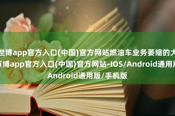 世博app官方入口(中国)官方网站燃油车业务萎缩的大布景下-万博app官方入口(中国)官方网站-IOS/Android通用版/手机版