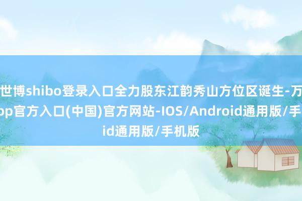 世博shibo登录入口全力股东江韵秀山方位区诞生-万博app官方入口(中国)官方网站-IOS/Android通用版/手机版