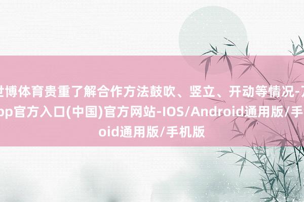 世博体育贵重了解合作方法鼓吹、竖立、开动等情况-万博app官方入口(中国)官方网站-IOS/Android通用版/手机版
