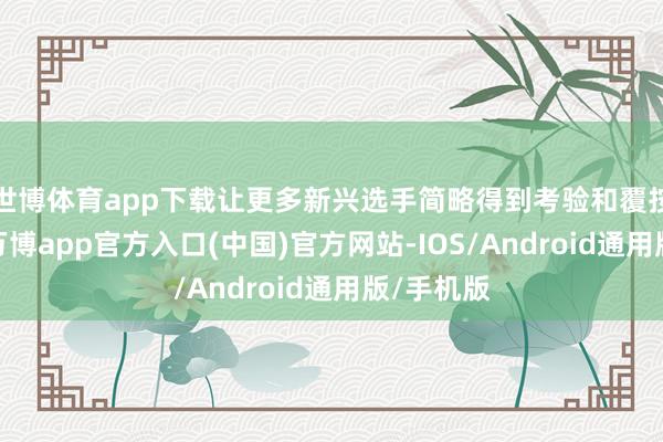 世博体育app下载让更多新兴选手简略得到考验和覆按的契机-万博app官方入口(中国)官方网站-IOS/Android通用版/手机版