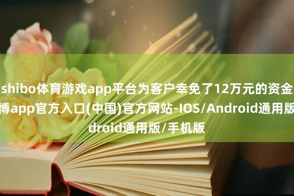 shibo体育游戏app平台为客户幸免了12万元的资金耗费-万博app官方入口(中国)官方网站-IOS/Android通用版/手机版
