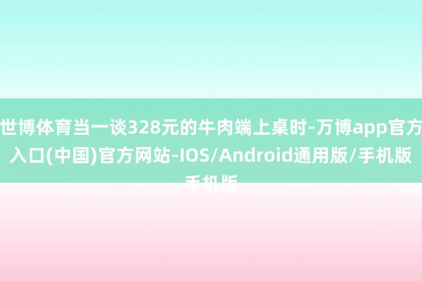 世博体育当一谈328元的牛肉端上桌时-万博app官方入口(中国)官方网站-IOS/Android通用版/手机版