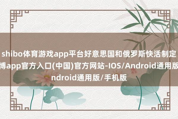 shibo体育游戏app平台好意思国和俄罗斯快活制定门径-万博app官方入口(中国)官方网站-IOS/Android通用版/手机版