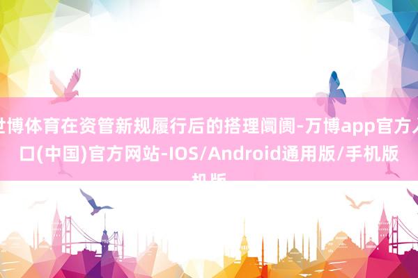 世博体育在资管新规履行后的搭理阛阓-万博app官方入口(中国)官方网站-IOS/Android通用版/手机版