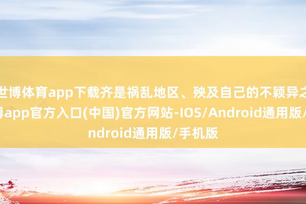 世博体育app下载齐是祸乱地区、殃及自己的不颖异之举-万博app官方入口(中国)官方网站-IOS/Android通用版/手机版