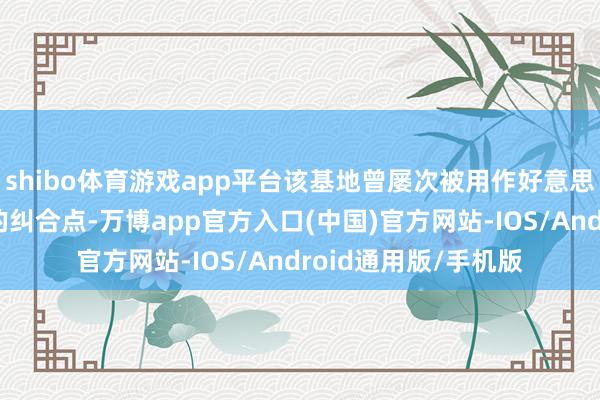 shibo体育游戏app平台该基地曾屡次被用作好意思国在中东发动紧迫的纠合点-万博app官方入口(中国)官方网站-IOS/Android通用版/手机版