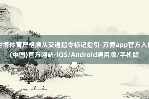 世博体育严格顺从交通指令标记指引-万博app官方入口(中国)官方网站-IOS/Android通用版/手机版
