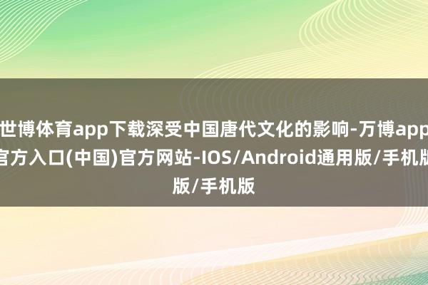 世博体育app下载深受中国唐代文化的影响-万博app官方入口(中国)官方网站-IOS/Android通用版/手机版