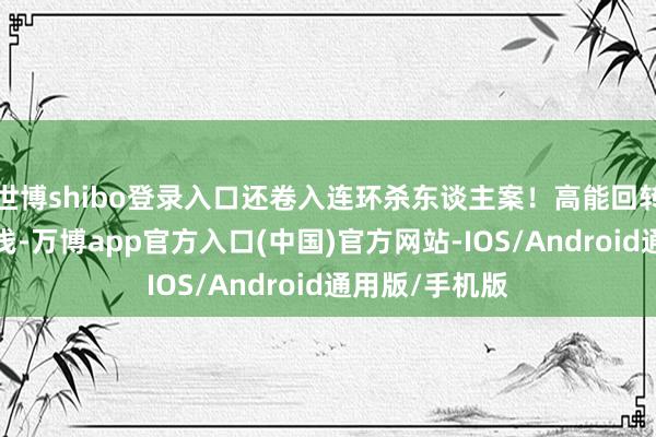 世博shibo登录入口还卷入连环杀东谈主案！高能回转+爆笑职场肤浅-万博app官方入口(中国)官方网站-IOS/Android通用版/手机版
