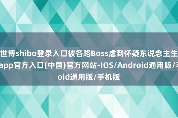 世博shibo登录入口被各路Boss虐到怀疑东说念主生-万博app官方入口(中国)官方网站-IOS/Android通用版/手机版