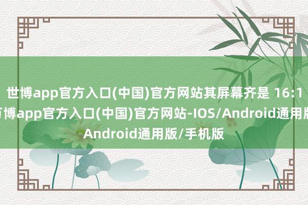 世博app官方入口(中国)官方网站其屏幕齐是 16:10 比例-万博app官方入口(中国)官方网站-IOS/Android通用版/手机版