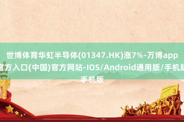 世博体育华虹半导体(01347.HK)涨7%-万博app官方入口(中国)官方网站-IOS/Android通用版/手机版