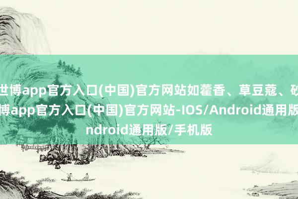 世博app官方入口(中国)官方网站如藿香、草豆蔻、砂仁等-万博app官方入口(中国)官方网站-IOS/Android通用版/手机版