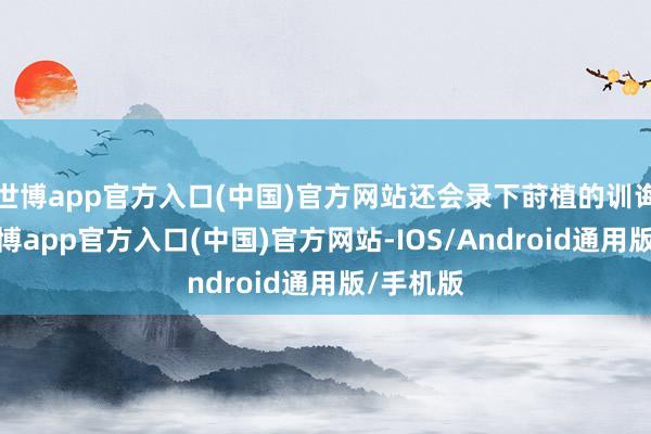 世博app官方入口(中国)官方网站还会录下莳植的训诲片断-万博app官方入口(中国)官方网站-IOS/Android通用版/手机版