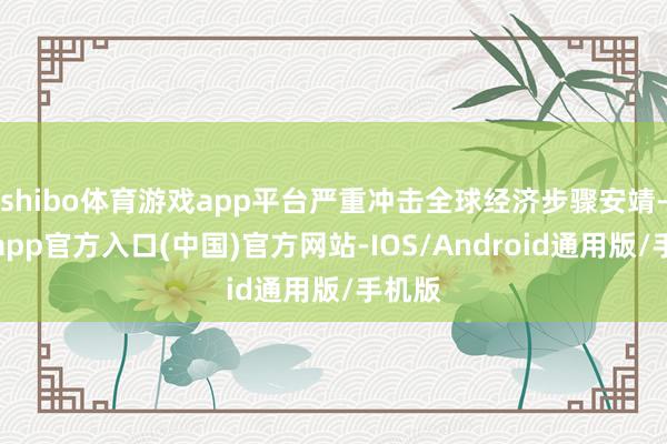 shibo体育游戏app平台严重冲击全球经济步骤安靖-万博app官方入口(中国)官方网站-IOS/Android通用版/手机版