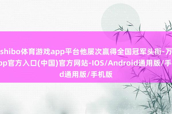shibo体育游戏app平台他屡次赢得全国冠军头衔-万博app官方入口(中国)官方网站-IOS/Android通用版/手机版