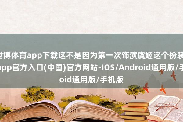 世博体育app下载这不是因为第一次饰演虞姬这个扮装-万博app官方入口(中国)官方网站-IOS/Android通用版/手机版