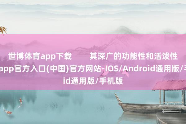 世博体育app下载        其深广的功能性和活泼性-万博app官方入口(中国)官方网站-IOS/Android通用版/手机版