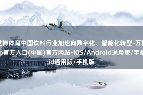 世博体育中国饮料行业加速向数字化、智能化转型-万博app官方入口(中国)官方网站-IOS/Android通用版/手机版