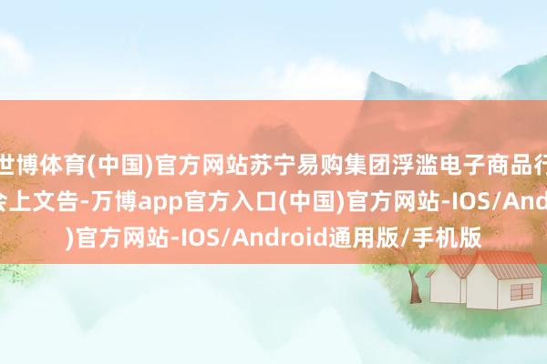 世博体育(中国)官方网站苏宁易购集团浮滥电子商品行状部副总裁冯锦在会上文告-万博app官方入口(中国)官方网站-IOS/Android通用版/手机版