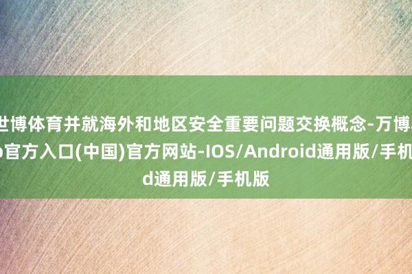 世博体育并就海外和地区安全重要问题交换概念-万博app官方入口(中国)官方网站-IOS/Android通用版/手机版