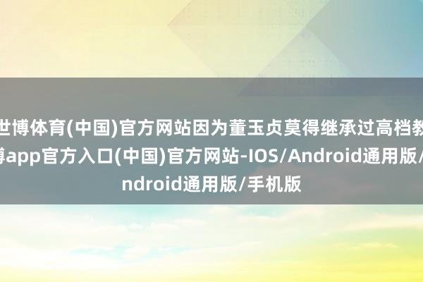 世博体育(中国)官方网站因为董玉贞莫得继承过高档教练-万博app官方入口(中国)官方网站-IOS/Android通用版/手机版