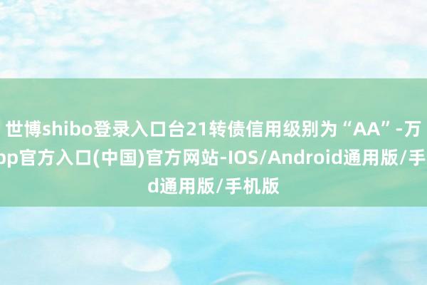 世博shibo登录入口台21转债信用级别为“AA”-万博app官方入口(中国)官方网站-IOS/Android通用版/手机版