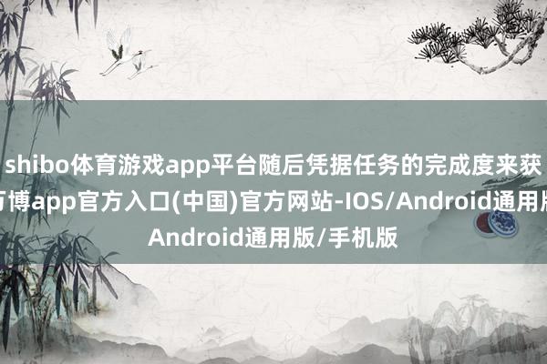 shibo体育游戏app平台随后凭据任务的完成度来获取赏金-万博app官方入口(中国)官方网站-IOS/Android通用版/手机版