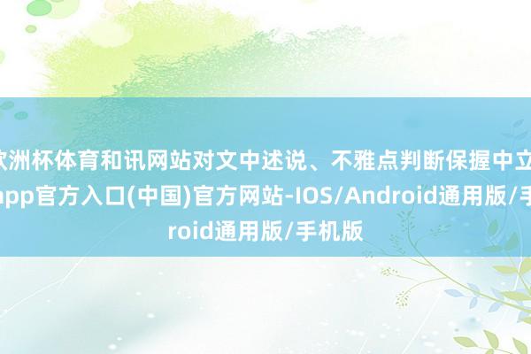欧洲杯体育和讯网站对文中述说、不雅点判断保握中立-万博app官方入口(中国)官方网站-IOS/Android通用版/手机版