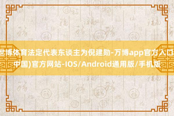 世博体育法定代表东谈主为倪建勋-万博app官方入口(中国)官方网站-IOS/Android通用版/手机版