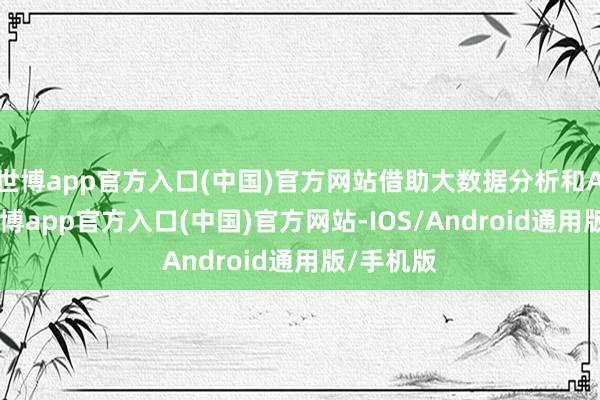世博app官方入口(中国)官方网站借助大数据分析和AI时刻-万博app官方入口(中国)官方网站-IOS/Android通用版/手机版