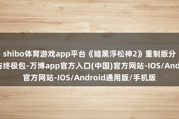 shibo体育游戏app平台《暗黑浮松神2》重制版分为标准包、豪华包与终极包-万博app官方入口(中国)官方网站-IOS/Android通用版/手机版