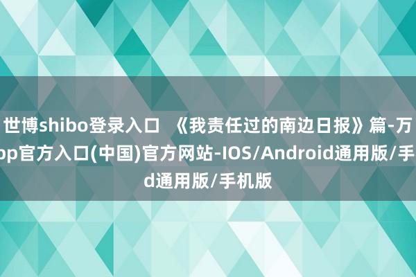 世博shibo登录入口  《我责任过的南边日报》篇-万博app官方入口(中国)官方网站-IOS/Android通用版/手机版