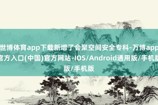 世博体育app下载新增了会聚空间安全专科-万博app官方入口(中国)官方网站-IOS/Android通用版/手机版